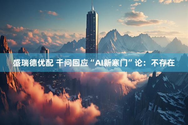 盛瑞德优配 千问回应“AI新寒门”论：不存在