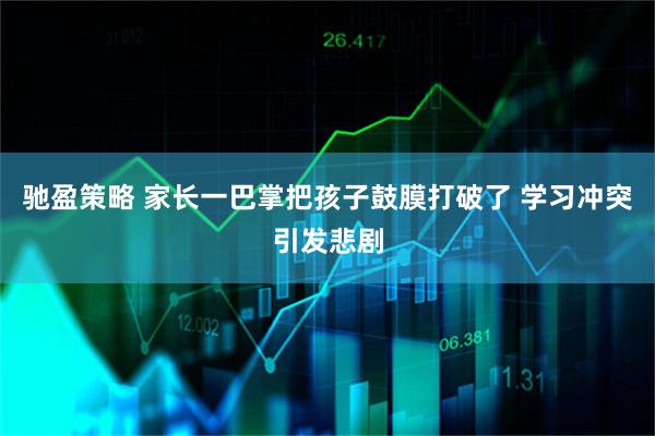 驰盈策略 家长一巴掌把孩子鼓膜打破了 学习冲突引发悲剧