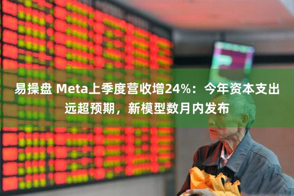 易操盘 Meta上季度营收增24%：今年资本支出远超预期，新模型数月内发布