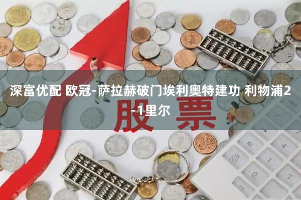 深富优配 欧冠-萨拉赫破门埃利奥特建功 利物浦2-1里尔