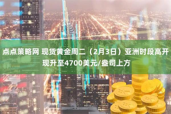 点点策略网 现货黄金周二（2月3日）亚洲时段高开 现升至4700美元/盎司上方
