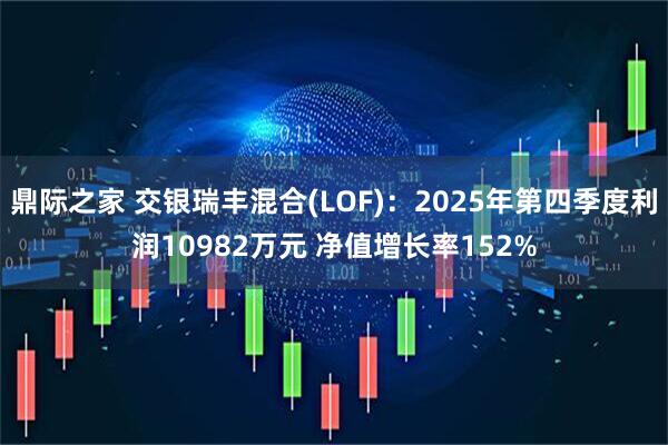 鼎际之家 交银瑞丰混合(LOF)：2025年第四季度利润10982万元 净值增长率152%