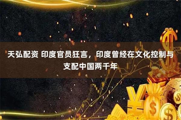 天弘配资 印度官员狂言，印度曾经在文化控制与支配中国两千年