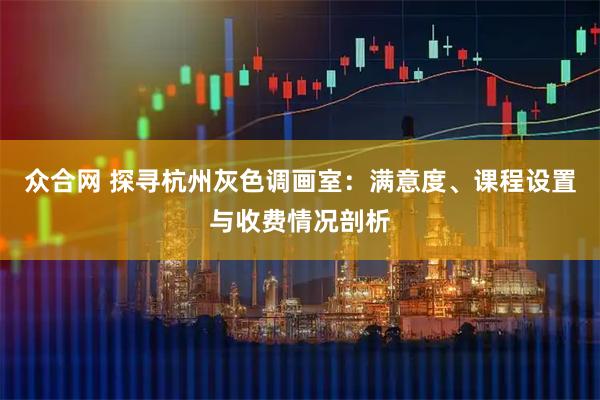 众合网 探寻杭州灰色调画室：满意度、课程设置与收费情况剖析