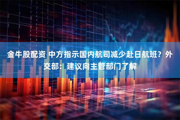 金牛股配资 中方指示国内航司减少赴日航班？外交部：建议向主管部门了解