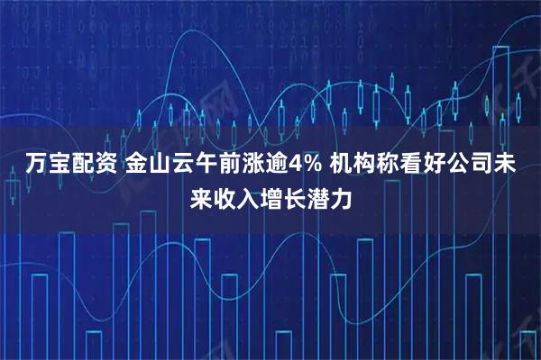 万宝配资 金山云午前涨逾4% 机构称看好公司未来收入增长潜力