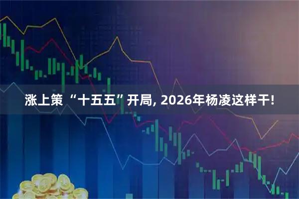 涨上策 “十五五”开局, 2026年杨凌这样干!