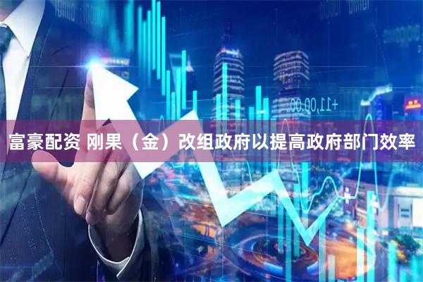 富豪配资 刚果（金）改组政府以提高政府部门效率