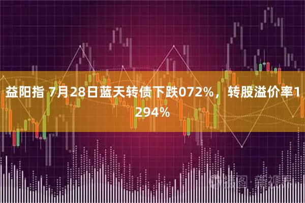 益阳指 7月28日蓝天转债下跌072%，转股溢价率1294%
