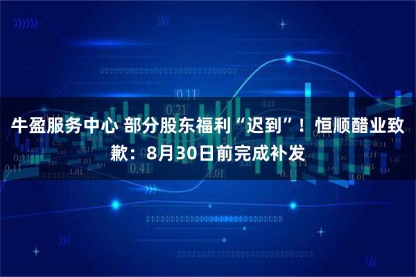 牛盈服务中心 部分股东福利“迟到”！恒顺醋业致歉：8月30日前完成补发